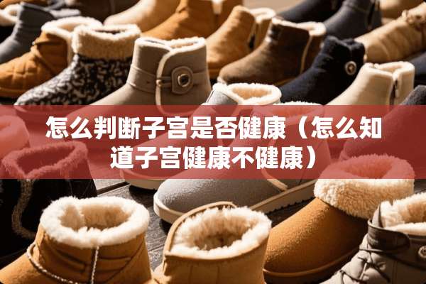 怎么判断子宫是否健康（怎么知道子宫健康不健康）