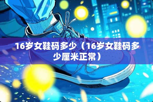 16岁女鞋码多少(16岁女鞋码多少厘米正常) 16岁女鞋码多少(16岁女鞋码多少厘米正常)