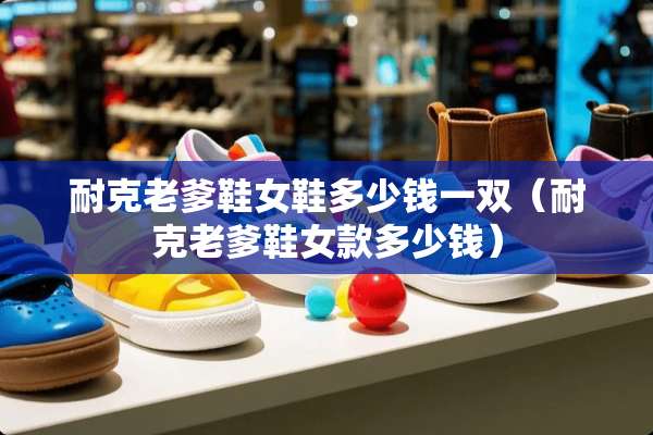 耐克老爹鞋女鞋多少钱一双（耐克老爹鞋女款多少钱）