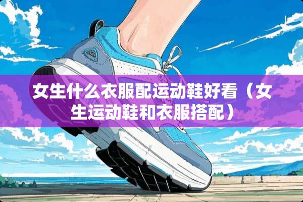 女生什么衣服配运动鞋好看（女生运动鞋和衣服搭配）