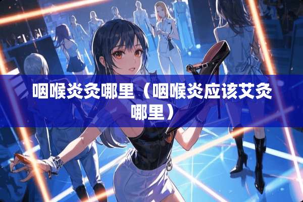咽喉炎灸哪里（咽喉炎应该艾灸哪里）
