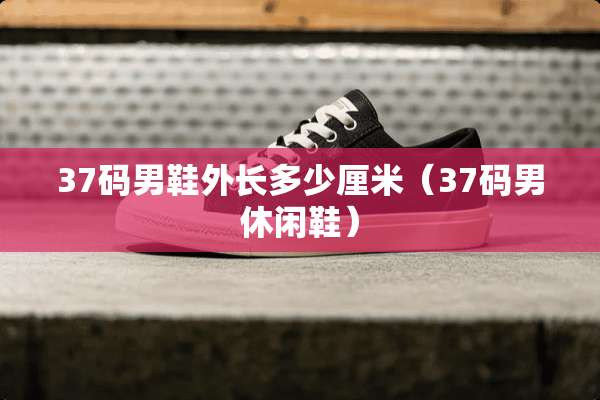 37码男鞋外长多少厘米（37码男休闲鞋）