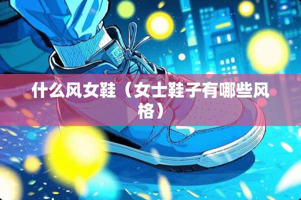 什么风女鞋（女士鞋子有哪些风格）
