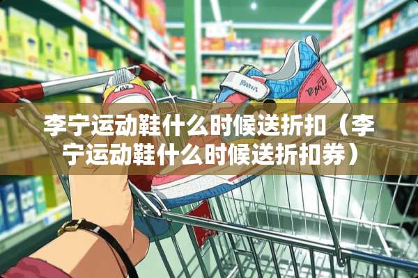 李宁运动鞋什么时候送折扣(李宁运动鞋什么时候送折扣券) 李宁运动鞋什么时候送折扣(李宁运动鞋什么时候送折扣券)