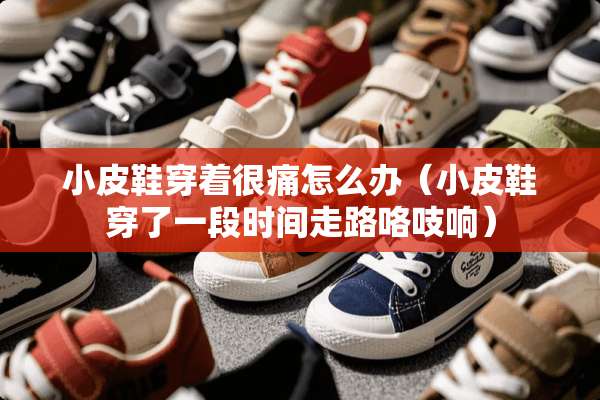 小皮鞋穿着很痛怎么办（小皮鞋穿了一段时间走路咯吱响）