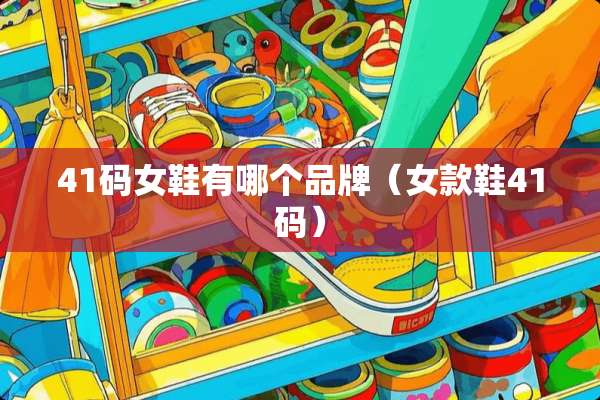 41码女鞋有哪个品牌(女款鞋41码) 41码女鞋有哪个品牌(女款鞋41码)