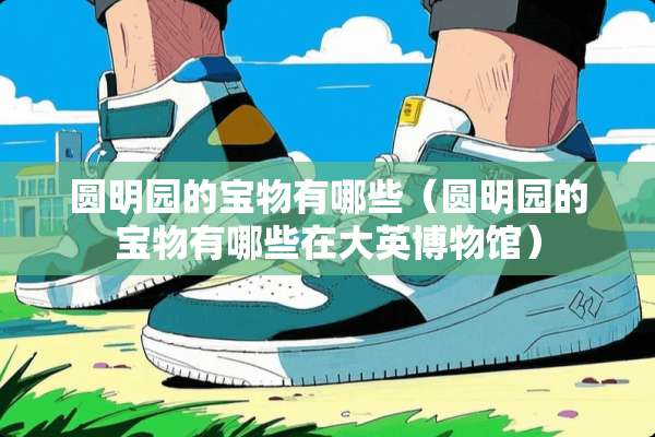 圆明园的宝物有哪些（圆明园的宝物有哪些在大英博物馆）