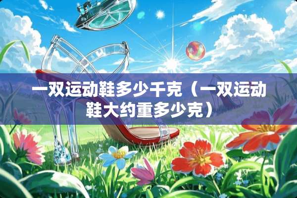 一双运动鞋多少千克（一双运动鞋大约重多少克）