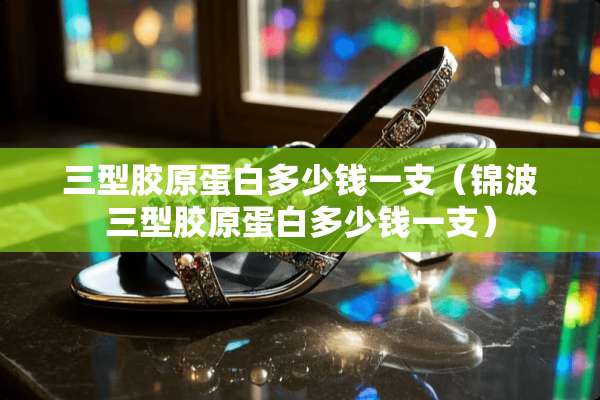 三型胶原蛋白多少钱一支（锦波三型胶原蛋白多少钱一支）