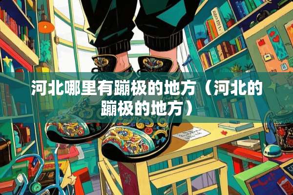 河北哪里有蹦极的地方（河北的蹦极的地方）