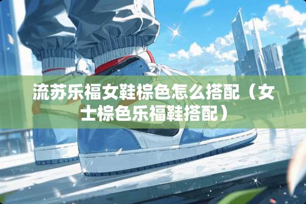 流苏乐福女鞋棕色怎么搭配（女士棕色乐福鞋搭配）