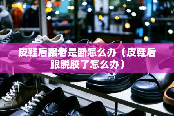皮鞋后跟老是断怎么办（皮鞋后跟脱胶了怎么办）