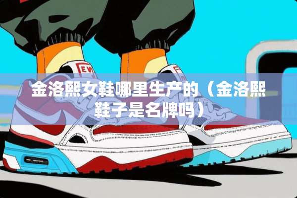 金洛熙女鞋哪里生产的（金洛熙鞋子是名牌吗）