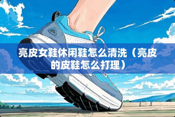 亮皮女鞋休闲鞋怎么清洗（亮皮的皮鞋怎么打理）
