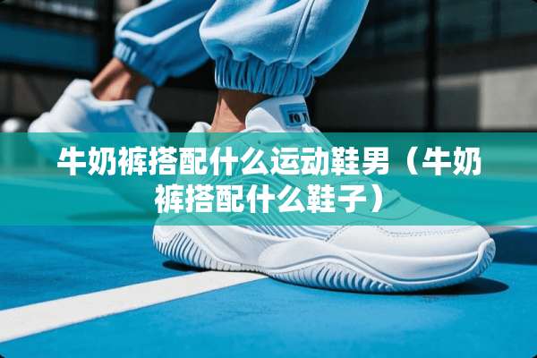 牛奶裤搭配什么运动鞋男（牛奶裤搭配什么鞋子）