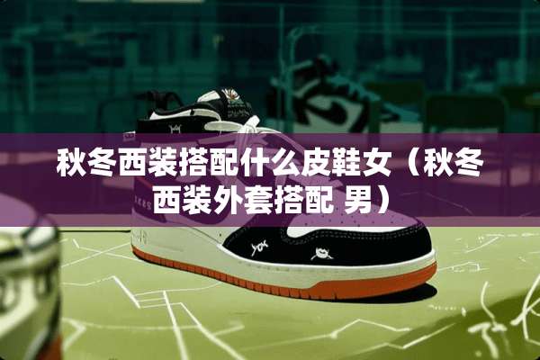 秋冬西装搭配什么皮鞋女（秋冬西装外套搭配 男）