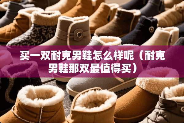 买一双耐克男鞋怎么样呢（耐克男鞋那双最值得买）