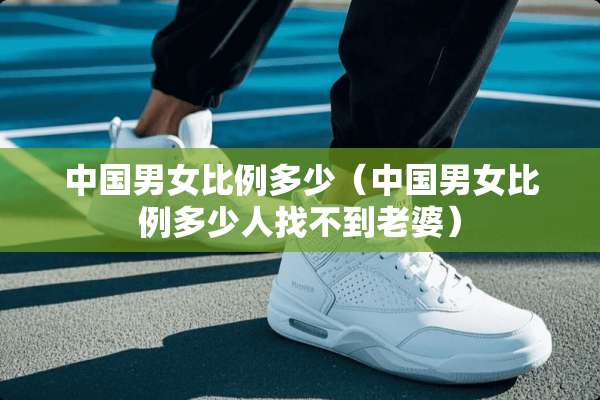 中国男女比例多少（中国男女比例多少人找不到老婆）
