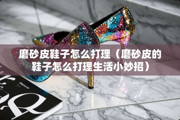磨砂皮鞋子怎么打理（磨砂皮的鞋子怎么打理生活小妙招）