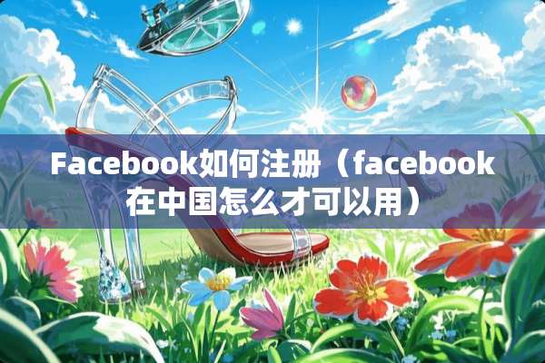 Facebook如何注册（facebook在中国怎么才可以用）