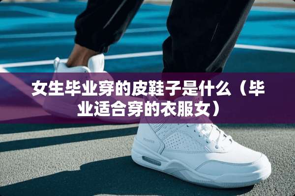 女生毕业穿的皮鞋子是什么（毕业适合穿的衣服女）