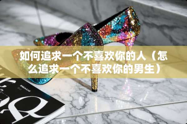 如何追求一个不喜欢你的人（怎么追求一个不喜欢你的男生）