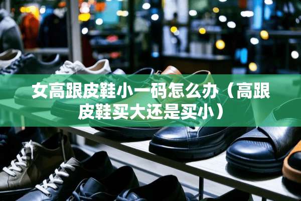 女高跟皮鞋小**怎么办（高跟皮鞋买大还是买小）