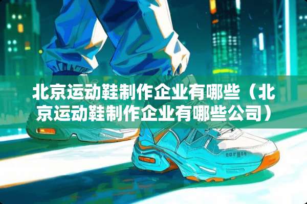 北京运动鞋制作企业有哪些（北京运动鞋制作企业有哪些公司）