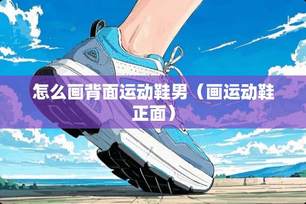 怎么画背面运动鞋男（画运动鞋正面）