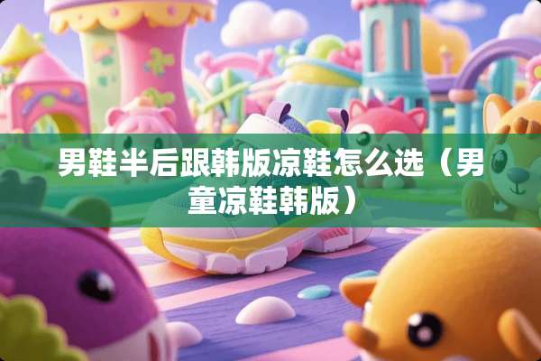 男鞋半后跟韩版凉鞋怎么选（男童凉鞋韩版）