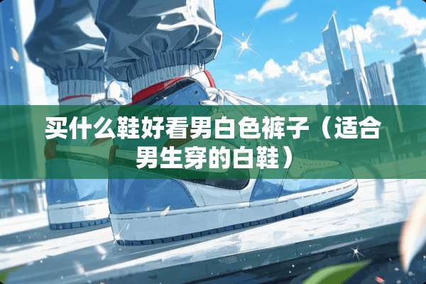 买什么鞋好看男白色裤子（适合男生穿的白鞋）