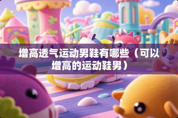 增高透气运动男鞋有哪些（可以增高的运动鞋男）