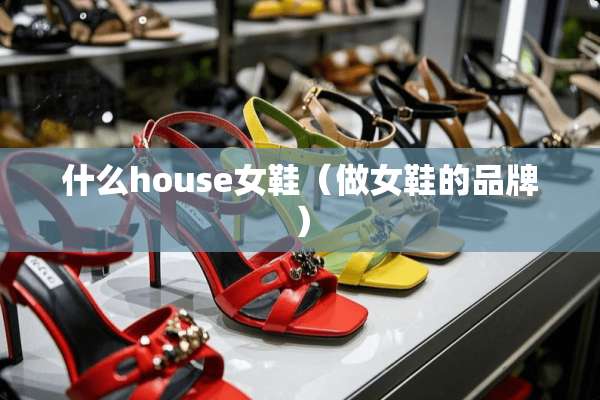 什么house女鞋（做女鞋的品牌）
