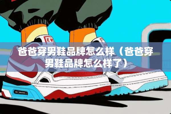 爸爸穿男鞋品牌怎么样（爸爸穿男鞋品牌怎么样了）