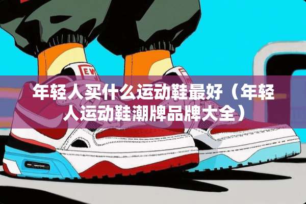 年轻人买什么运动鞋最好（年轻人运动鞋潮牌品牌大全）