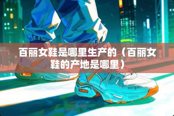 百丽女鞋是哪里生产的（百丽女鞋的产地是哪里）