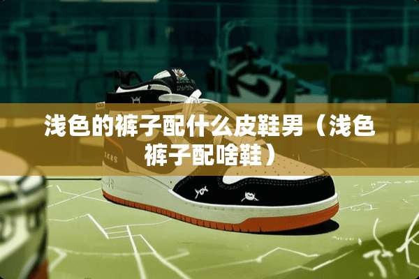 浅色的裤子配什么皮鞋男（浅色裤子配啥鞋）