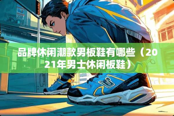 品牌休闲潮款男板鞋有哪些（2021年男士休闲板鞋）