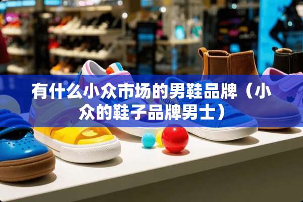 有什么小众市场的男鞋品牌（小众的鞋子品牌男士）