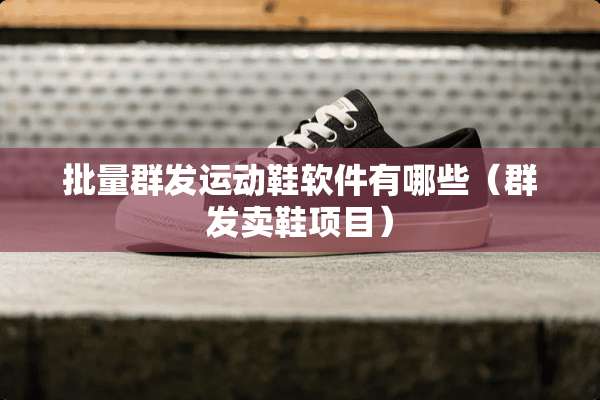 批量群发运动鞋软件有哪些（群发卖鞋项目）