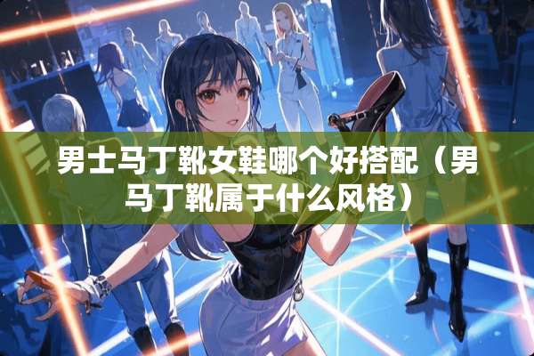 男士马丁靴女鞋哪个好搭配（男马丁靴属于什么风格）