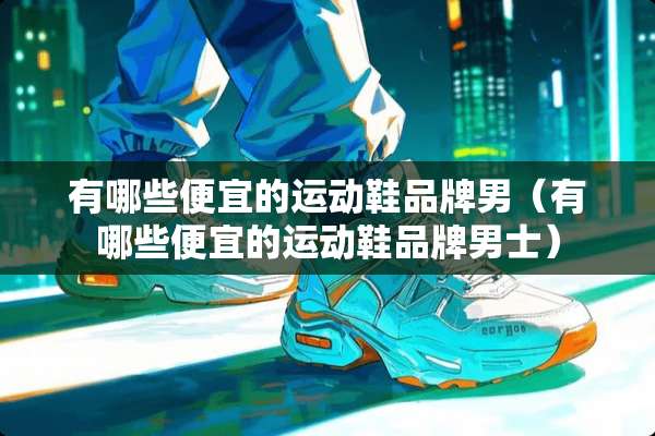 有哪些便宜的运动鞋品牌男（有哪些便宜的运动鞋品牌男士）