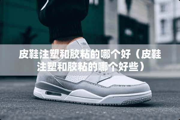 皮鞋注塑和胶粘的哪个好(皮鞋注塑和胶粘的哪个好些) 皮鞋注塑和胶粘的哪个好(皮鞋注塑和胶粘的哪个好些)