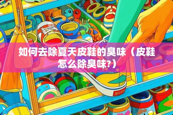 如何去除夏天皮鞋的臭味（皮鞋怎么除臭味?）