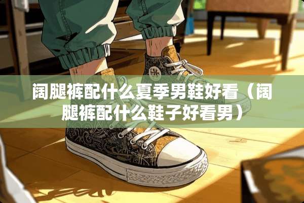 阔腿裤配什么夏季男鞋好看（阔腿裤配什么鞋子好看男）