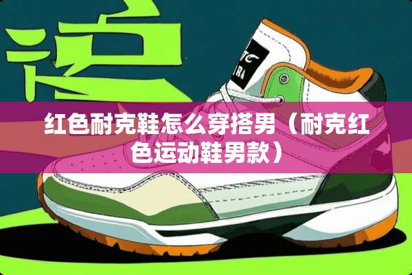 红色耐克鞋怎么穿搭男（耐克红色运动鞋男款）