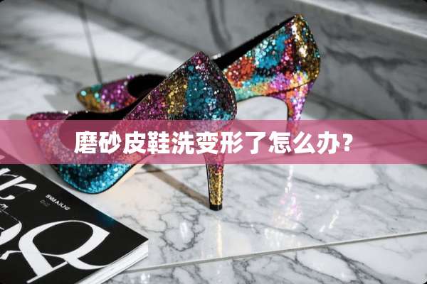 磨砂皮鞋洗变形了怎么办？
