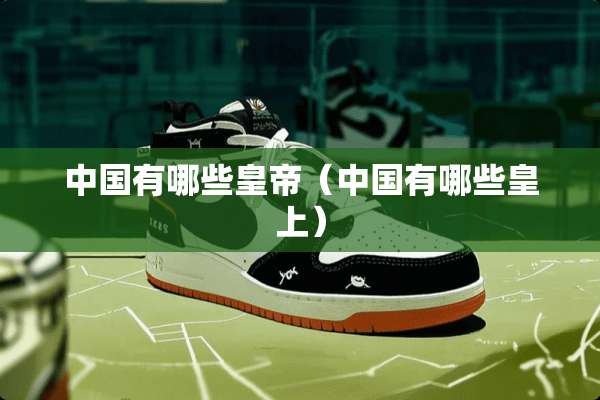 中国有哪些皇帝（中国有哪些皇上）