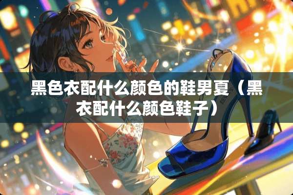 黑色衣配什么颜色的鞋男夏（黑衣配什么颜色鞋子）