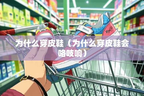 为什么穿皮鞋（为什么穿皮鞋会咯吱响）